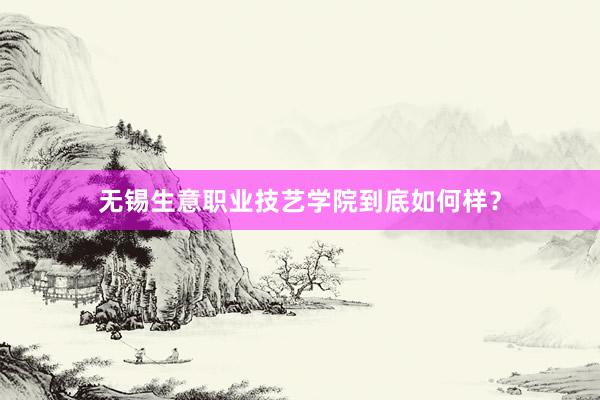 无锡生意职业技艺学院到底如何样？