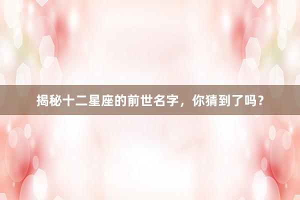 揭秘十二星座的前世名字，你猜到了吗？