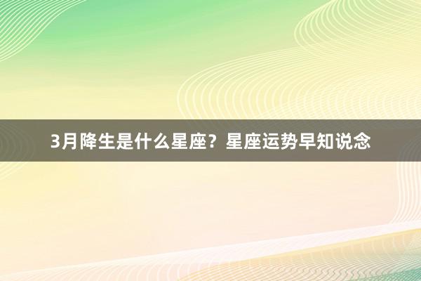 3月降生是什么星座？星座运势早知说念